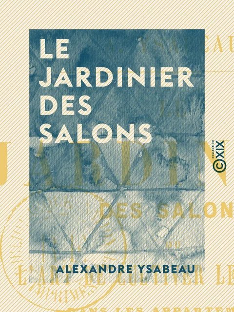 Le Jardinier des salons - Ou l'Art de cultiver les fleurs dans les appartements, sur les croisées et sur les balcons - Alexandre Ysabeau - Collection XIX