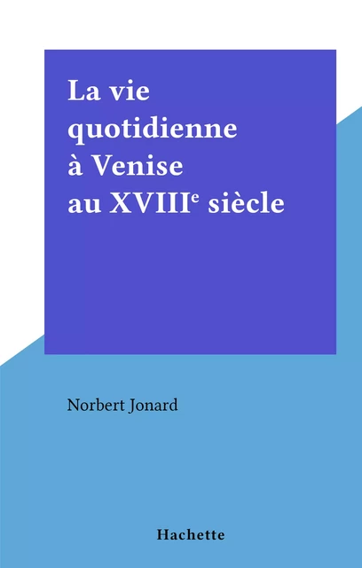 La vie quotidienne à Venise au XVIIIe siècle - Norbert Jonard - Hachette (réédition numérique FeniXX)