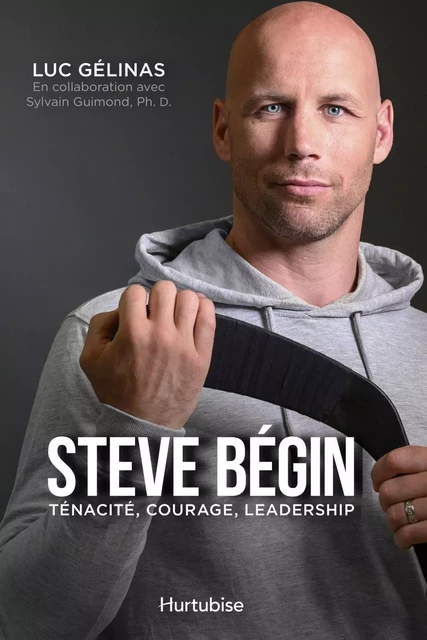 Steve Bégin : ténacité, courage, leadership - Luc Gélinas - Éditions Hurtubise