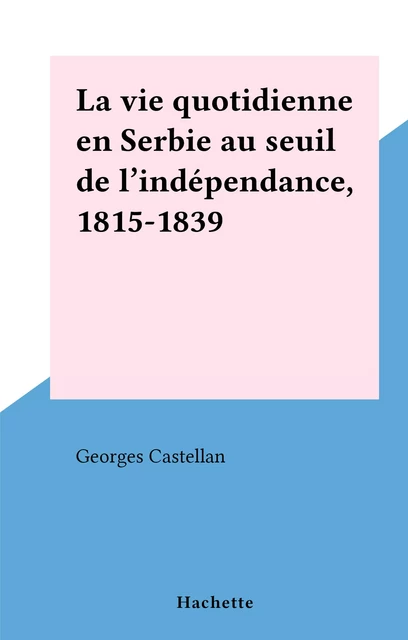 La vie quotidienne en Serbie au seuil de l'indépendance, 1815-1839 - Georges Castellan - Hachette (réédition numérique FeniXX)