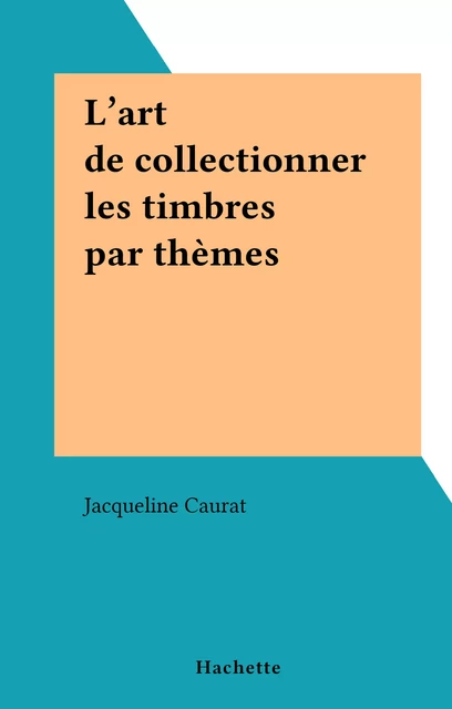 L'art de collectionner les timbres par thèmes - Jacqueline Caurat - (Hachette) réédition numérique FeniXX