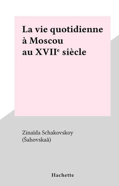 La vie quotidienne à Moscou au XVIIe siècle - Zinaïda Schakovskoy (Šahovskaâ) - Hachette (réédition numérique FeniXX)