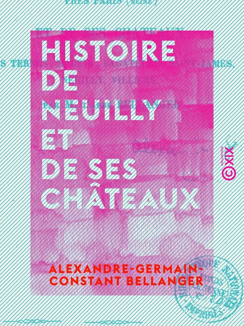 Histoire de Neuilly et de ses châteaux - Les Ternes, Madrid, Bagatelle, Saint-James, Neuilly, Villiers - Alexandre-Germain-Constant Bellanger - Collection XIX