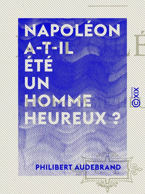 Napoléon a-t-il été un homme heureux ? - Philibert Audebrand - Collection XIX