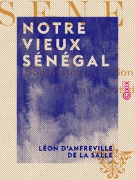 Notre vieux Sénégal - Son histoire, son état actuel, ce qu'il peut devenir