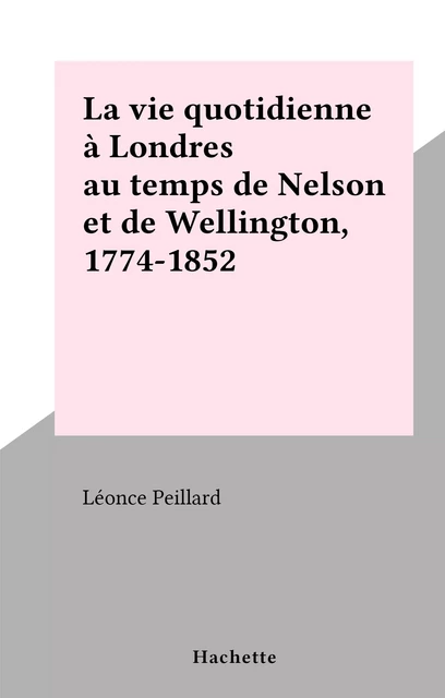 La vie quotidienne à Londres au temps de Nelson et de Wellington, 1774-1852 - Léonce Peillard - Hachette (réédition numérique FeniXX)