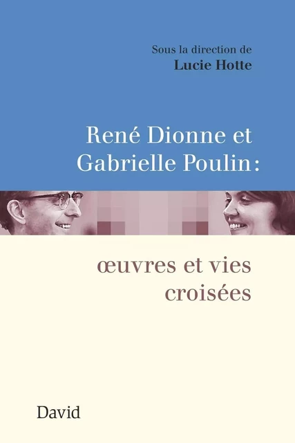 René Dionne et Gabrielle Poulin : œuvres et vies croisées - Lucie Hotte - Éditions David