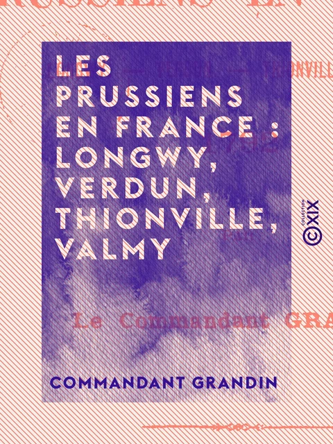 Les Prussiens en France : Longwy, Verdun, Thionville, Valmy - Commandant Grandin - Collection XIX