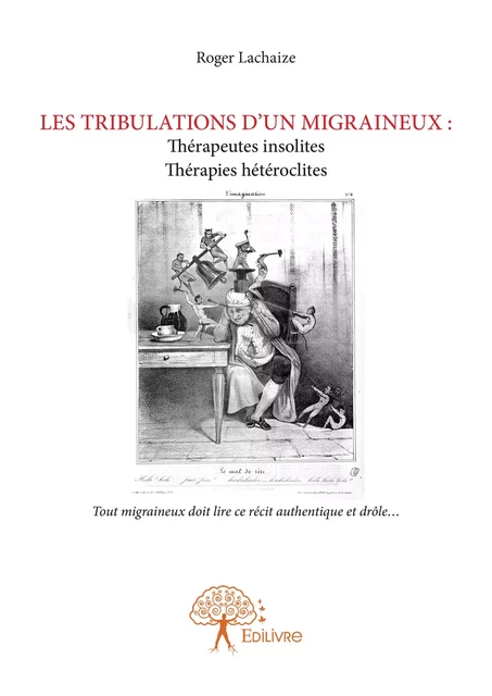 LES TRIBULATIONS D'UN MIGRAINEUX : Thérapeutes insolites Thérapies curieuses - Roger Lachaize - Editions Edilivre