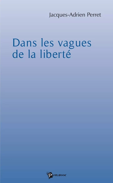 Dans les vagues de la liberté - Jacques-Adrien Perret - Publibook