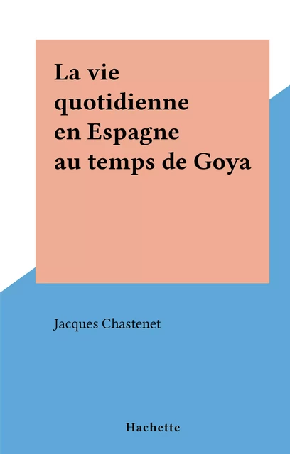 La vie quotidienne en Espagne au temps de Goya - Jacques Chastenet - (Hachette) réédition numérique FeniXX