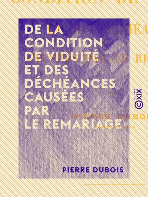 De la condition de viduité et des déchéances causées par le remariage - Pierre Dubois - Collection XIX