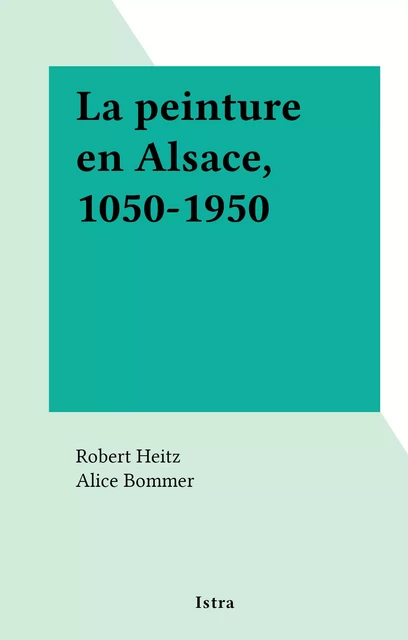 La peinture en Alsace, 1050-1950 - Robert Heitz - (Istra) réédition numérique FeniXX