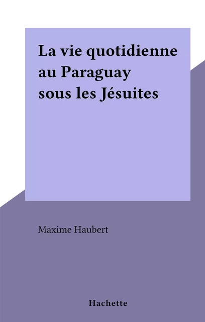 La vie quotidienne au Paraguay sous les Jésuites - Maxime Haubert - (Hachette) réédition numérique FeniXX