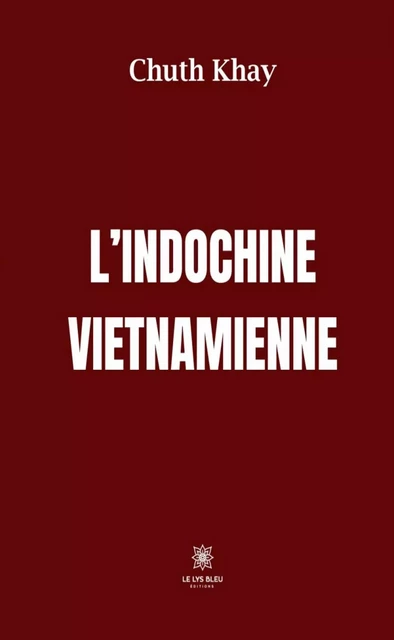 L’Indochine vietnamienne - Chuth Khay - Le Lys Bleu Éditions