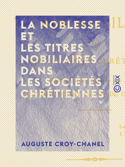 La Noblesse et les titres nobiliaires dans les sociétés chrétiennes - Auguste Croÿ-Chanel - Collection XIX