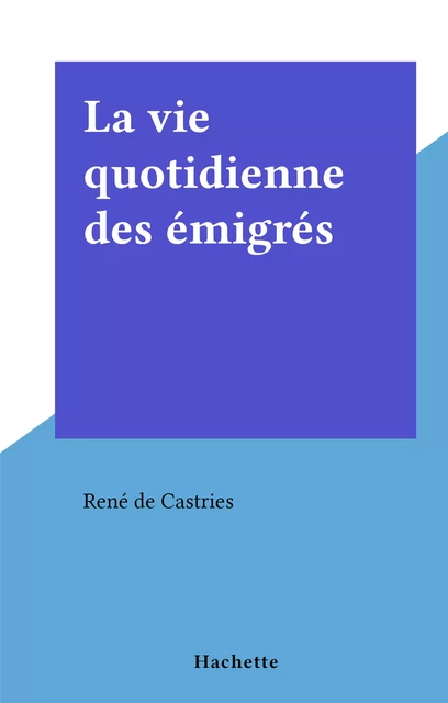 La vie quotidienne des émigrés - René de Castries - (Hachette) réédition numérique FeniXX