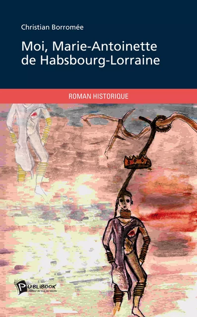 Moi, Marie-Antoinette de Habsbourg-Lorraine - Christian Borromée - Publibook