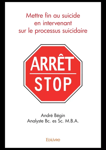 Mettre fin au suicide en intervenant sur le processus suicidaire - André Bégin - Analyste - Bc. Es Sc. - M.B.A. - Editions Edilivre