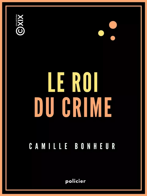 Le Roi du crime - Grand roman de mœurs contemporaines - Camille Bonheur - Collection XIX