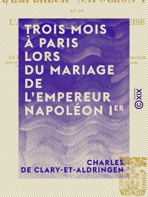 Trois mois à Paris lors du mariage de l'empereur Napoléon Ier - Et de l'archiduchesse Marie-Louise - Charles de Clary-Et-Aldringen, Oskar Freiherr von Mitis, Claude de Rarécourt de la Vallée Pimodan - Collection XIX