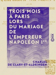 Trois mois à Paris lors du mariage de l'empereur Napoléon Ier - Et de l'archiduchesse Marie-Louise