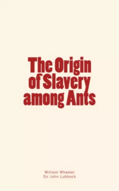 The Origin of Slavery among Ants - William Morton Wheeler, Sir John Lubbock - Editions Le Mono