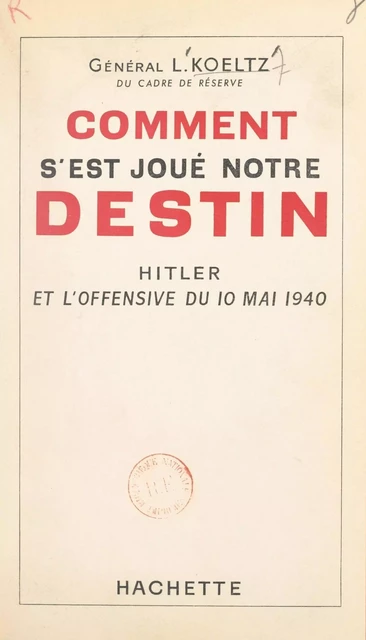 Comment s'est joué notre destin : Hitler et l'offensive du 10 mai 1940 - Louis Koeltz - (Hachette) réédition numérique FeniXX