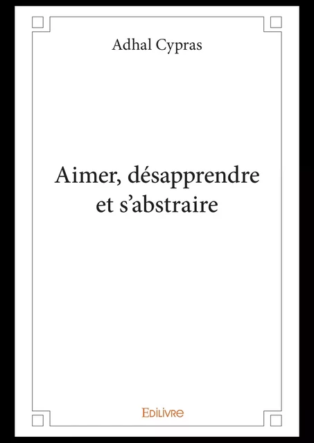 Aimer, désapprendre et s'abstraire - Adhal Cypras - Editions Edilivre