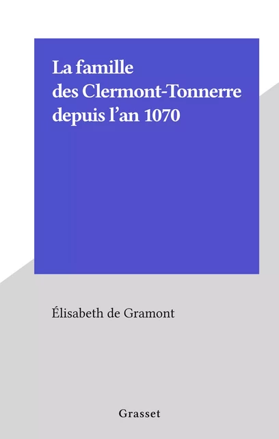 La famille des Clermont-Tonnerre depuis l'an 1070 - Élisabeth de Clermont-Tonnerre - (Grasset) réédition numérique FeniXX