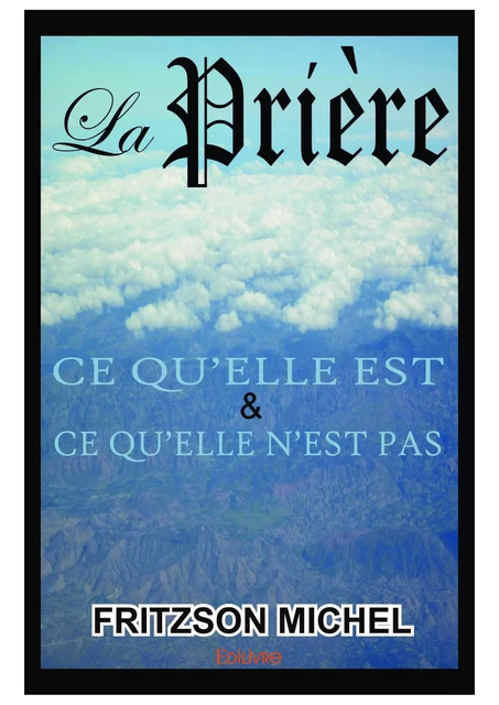 La Prière,  ce qu’elle est et ce qu’elle n’est pas - Fritzson Michel - Editions Edilivre