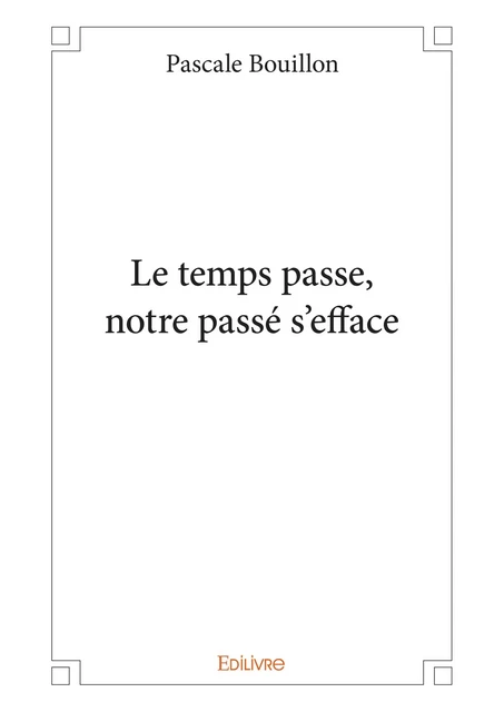 Le temps passe, notre passé s’efface - Pascale Bouillon - Editions Edilivre