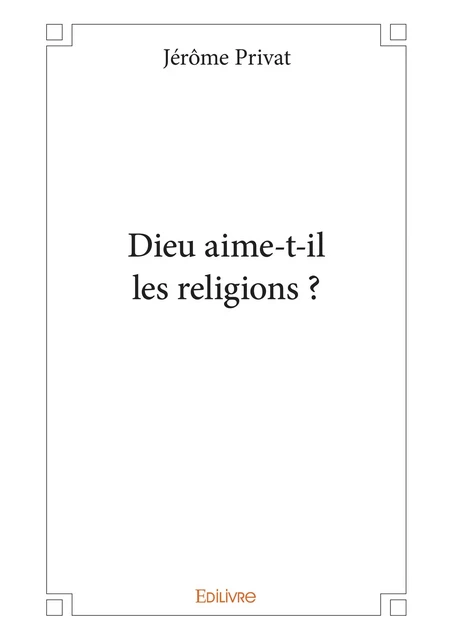 Dieu aime-t-il les religions ? - Jérôme Privat - Editions Edilivre