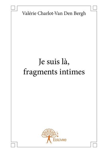 Je suis là, fragments intimes - Valérie Charlot-Van Den Bergh - Editions Edilivre