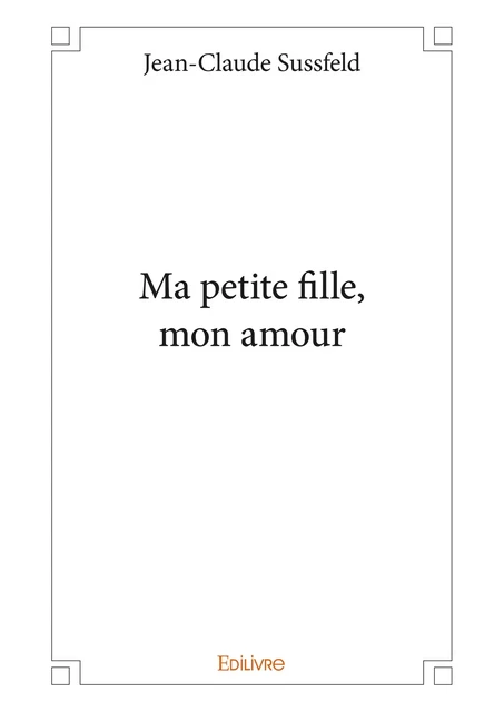 Ma petite fille, mon amour - Jean-Claude Sussfeld - Editions Edilivre