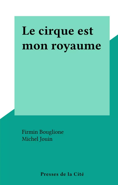 Le cirque est mon royaume - Firmin Bouglione - (Presses de la Cité) réédition numérique FeniXX