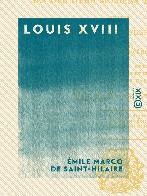 Louis XVIII - Sa vie, ses derniers moments et sa mort - Émile Marco de Saint-Hilaire - Collection XIX