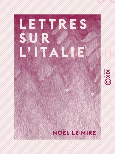 Lettres sur l'Italie - Noël le Mire - Collection XIX