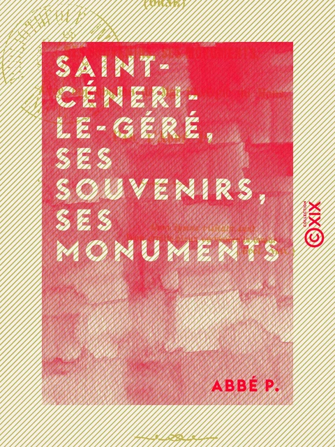 Saint-Céneri-le-Géré, ses souvenirs, ses monuments - Chronique sagienne - Abbé P. - Collection XIX