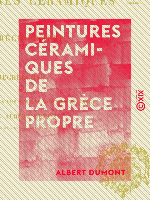 Peintures céramiques de la Grèce propre - Recherches sur les noms d'artistes lus sur les vases de la Grèce - Albert Dumont - Collection XIX