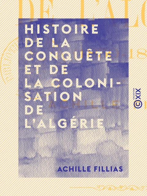 Histoire de la conquête et de la colonisation de l'Algérie - 1830-1860 - Achille Fillias - Collection XIX