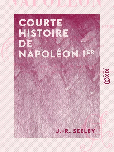 Courte histoire de Napoléon Ier - Suivie d'un essai sur sa personnalité et sa carrière - J.-R. Seeley - Collection XIX