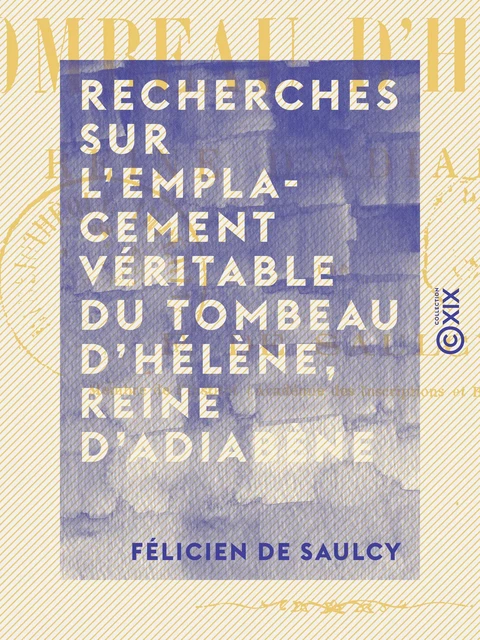 Recherches sur l'emplacement véritable du tombeau d'Hélène, reine d'Adiabène - Félicien de Saulcy - Collection XIX