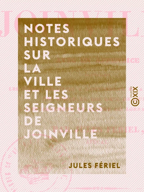 Notes historiques sur la ville et les seigneurs de Joinville - Avec un appendice contenant les pièces relatives à l'ouverture et à la violation des tombeaux des ducs de Guise, ... - Jules Fériel - Collection XIX