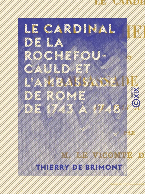 Le Cardinal de La Rochefoucauld et l'ambassade de Rome de 1743 à 1748 - Thierry de Brimont - Collection XIX