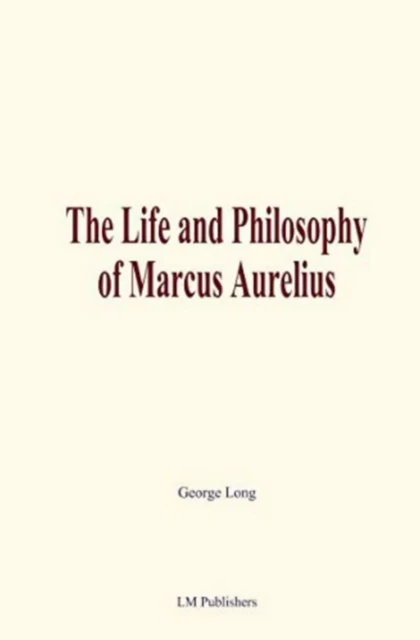 The Life and Philosophy of Marcus Aurelius - George Long - LM Publishers