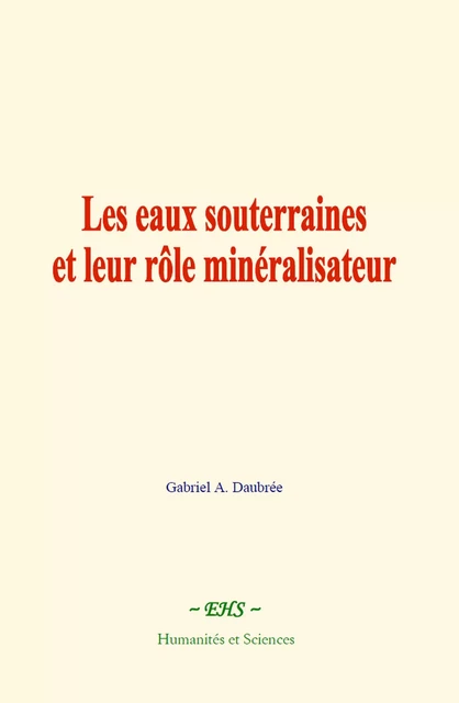 Les eaux souterraines et leur rôle minéralisateur - Gabriel A. Daubrée - EHS