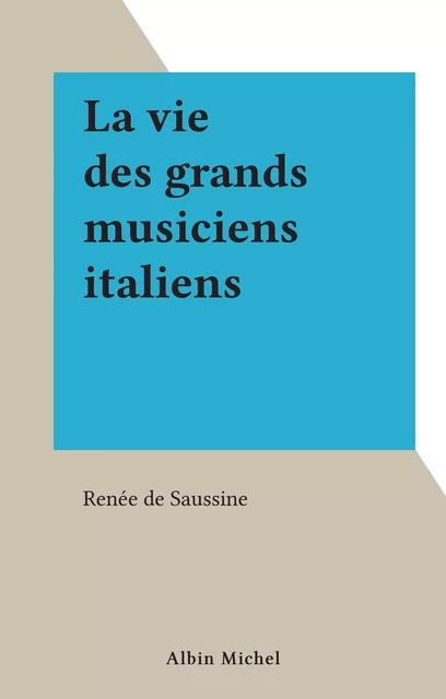 La vie des grands musiciens italiens - Renée de Saussine - (Albin Michel) réédition numérique FeniXX