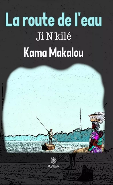 La route de l’eau - Kama Makalou - Le Lys Bleu Éditions