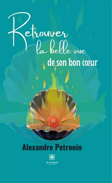 Retrouver la belle vue de son bon cœur - Alexandre Pétronin - Le Lys Bleu Éditions